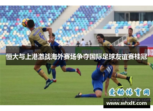 恒大与上港激战海外赛场争夺国际足球友谊赛桂冠