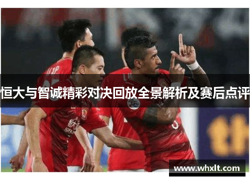 恒大与智诚精彩对决回放全景解析及赛后点评