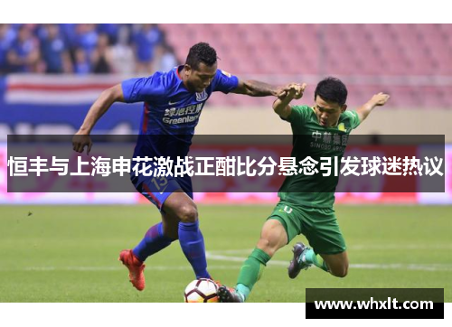 恒丰与上海申花激战正酣比分悬念引发球迷热议