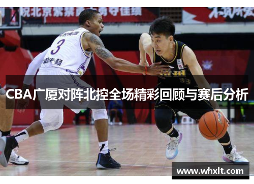 CBA广厦对阵北控全场精彩回顾与赛后分析