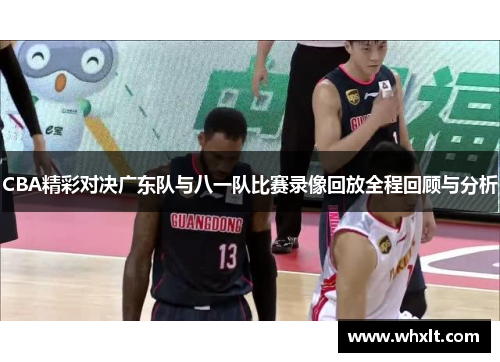 CBA精彩对决广东队与八一队比赛录像回放全程回顾与分析 CBA精彩对决广东队与八一队比赛录像回放全程回顾与分析