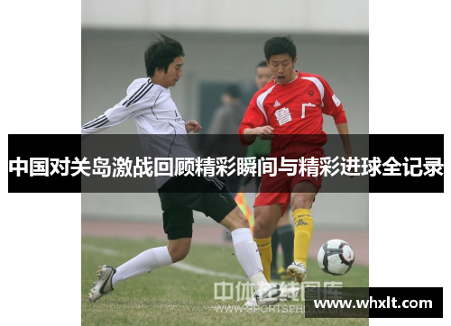 中国对关岛激战回顾精彩瞬间与精彩进球全记录
