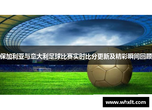 保加利亚与意大利足球比赛实时比分更新及精彩瞬间回顾