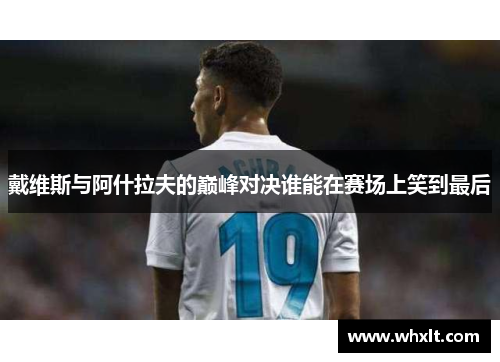 戴维斯与阿什拉夫的巅峰对决谁能在赛场上笑到最后