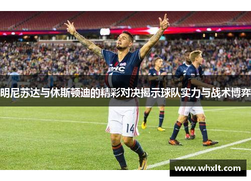 明尼苏达与休斯顿迪的精彩对决揭示球队实力与战术博弈