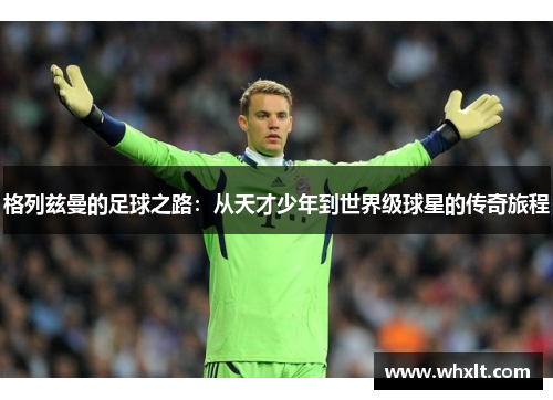 格列兹曼的足球之路：从天才少年到世界级球星的传奇旅程
