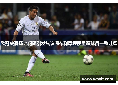 欧冠决赛场地问题引发热议温布利草坪质量遭球员一致吐槽
