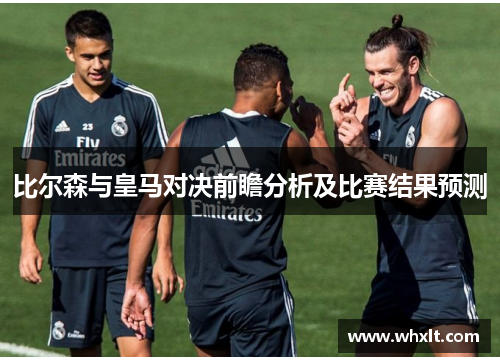 比尔森与皇马对决前瞻分析及比赛结果预测